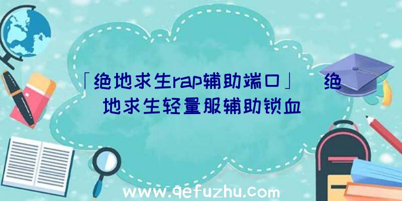 「绝地求生rap辅助端口」|绝地求生轻量服辅助锁血